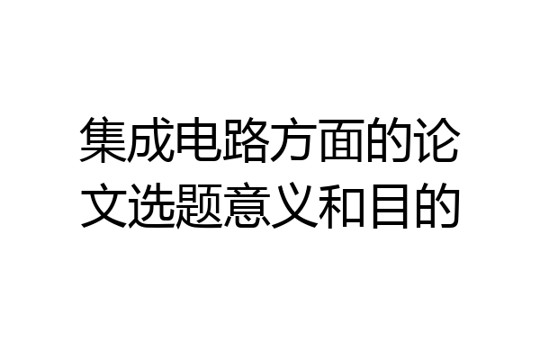 集成电路方面的论文选题意义和目的