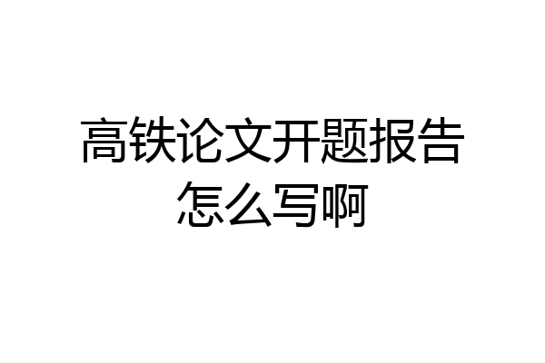 高铁论文开题报告怎么写啊