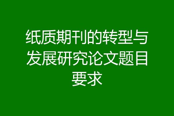 纸质期刊的转型与发展研究论文题目要求