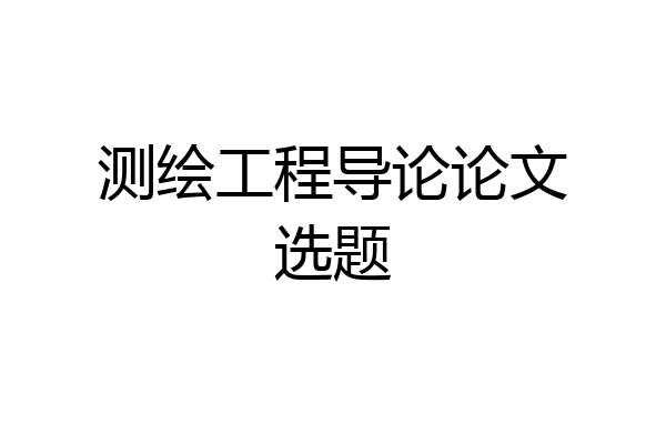 测绘工程导论论文选题