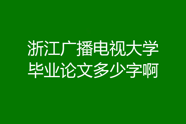 浙江广播电视大学毕业论文多少字啊