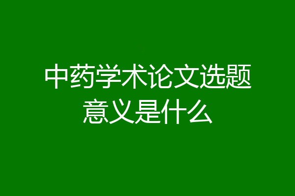 中药学术论文选题意义是什么