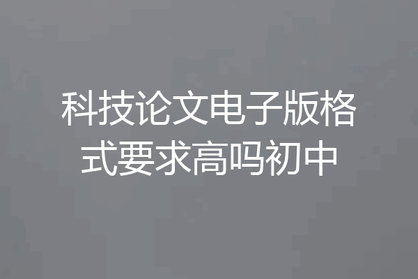 科技论文电子版格式要求高吗初中