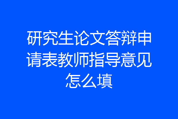 研究生论文答辩申请表教师指导意见怎么填