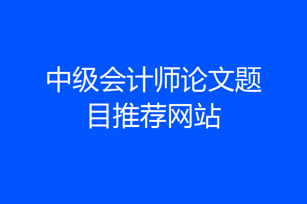 中级会计师论文题目推荐网站