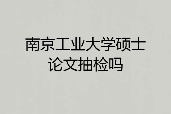 南京工业大学硕士论文抽检吗