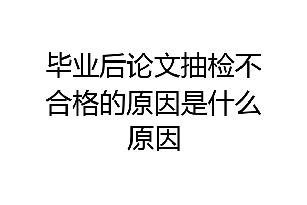 毕业后论文抽检不合格的原因是什么原因