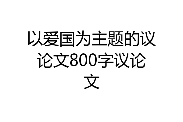 以爱国为主题的议论文800字议论文