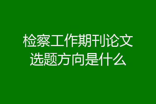 检察工作期刊论文选题方向是什么