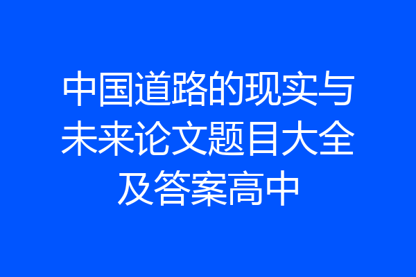 中国道路的现实与未来论文题目大全及答案高中
