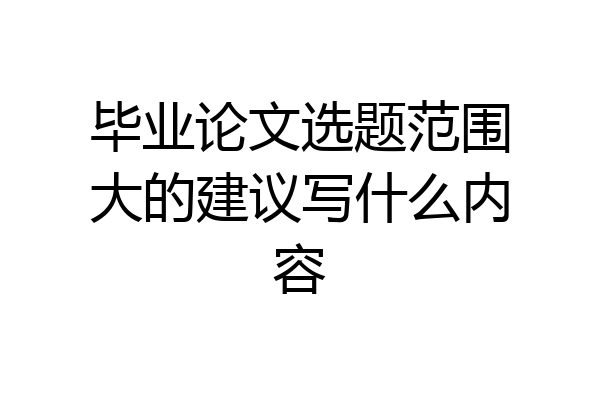 毕业论文选题范围大的建议写什么内容