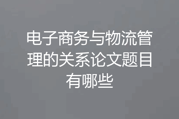 电子商务与物流管理的关系论文题目有哪些