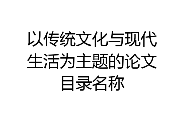 以传统文化与现代生活为主题的论文目录名称