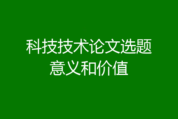 科技技术论文选题意义和价值