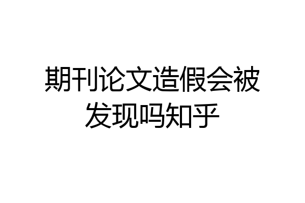 期刊论文造假会被发现吗知乎