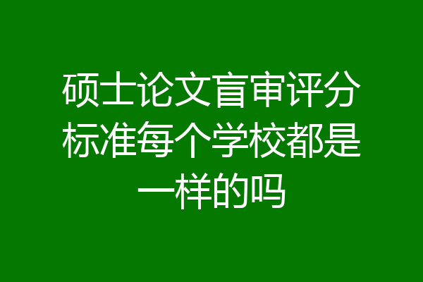硕士论文盲审评分标准每个学校都是一样的吗