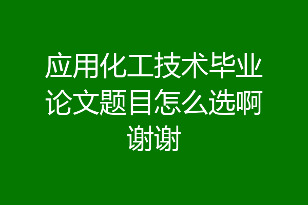 应用化工技术毕业论文题目怎么选啊谢谢