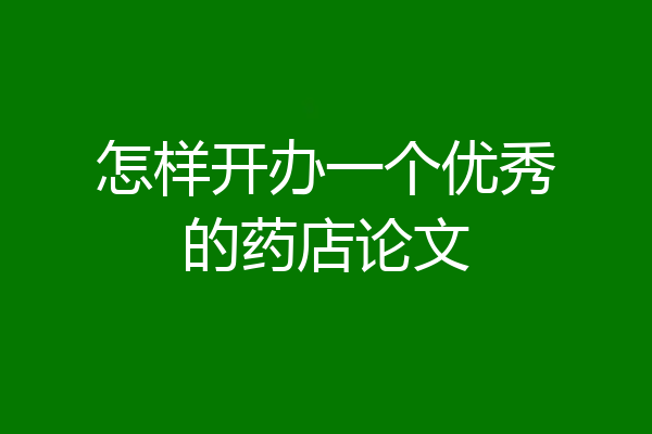 怎样开办一个优秀的药店论文
