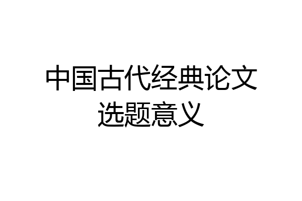 中国古代经典论文选题意义