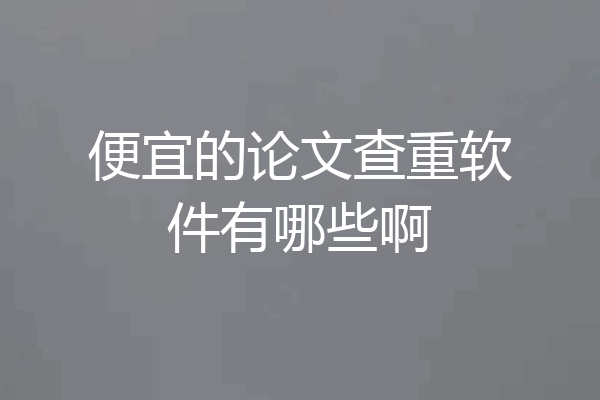 便宜的论文查重软件有哪些啊