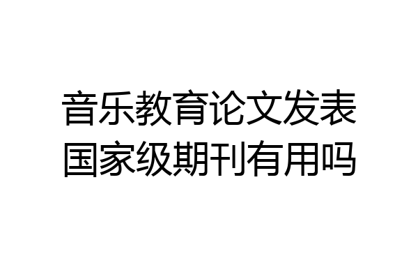 音乐教育论文发表国家级期刊有用吗
