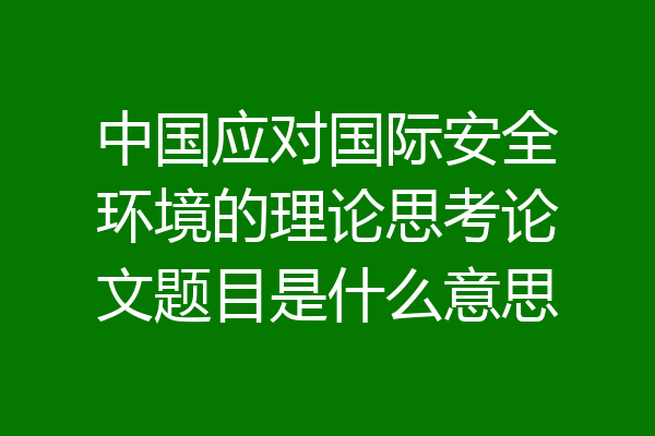 中国应对国际安全环境的理论思考论文题目是什么意思