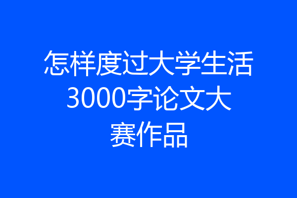 怎样度过大学生活3000字论文大赛作品