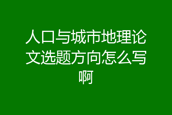 人口与城市地理论文选题方向怎么写啊