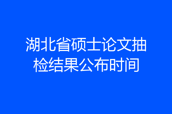 湖北省硕士论文抽检结果公布时间