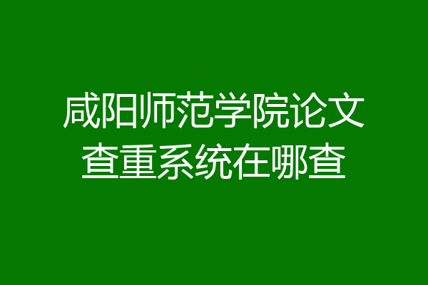 咸阳师范学院论文查重系统在哪查