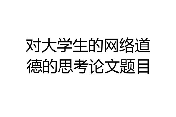 对大学生的网络道德的思考论文题目