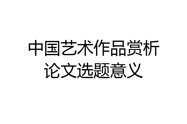 中国艺术作品赏析论文选题意义