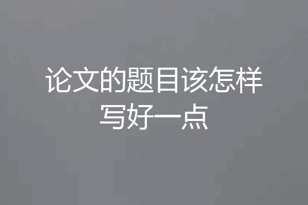 论文的题目该怎样写好一点