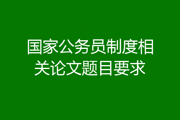 国家公务员制度相关论文题目要求