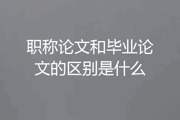 职称论文和毕业论文的区别是什么