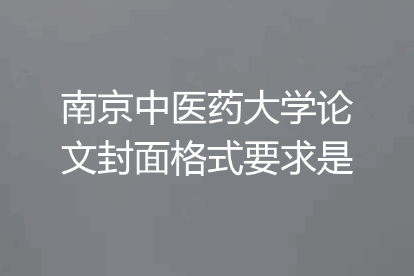 南京中医药大学论文封面格式要求是