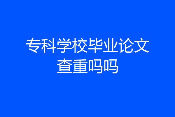 专科学校毕业论文查重吗吗
