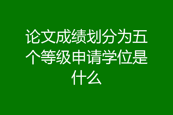 论文成绩划分为五个等级申请学位是什么