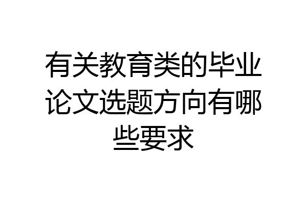 有关教育类的毕业论文选题方向有哪些要求
