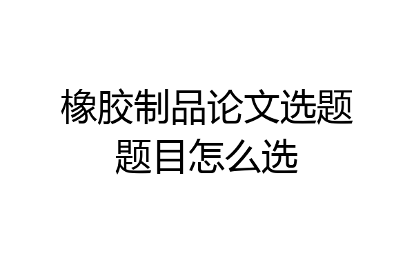 橡胶制品论文选题题目怎么选