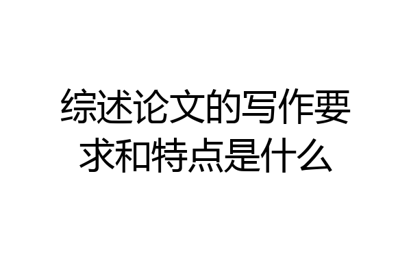 综述论文的写作要求和特点是什么