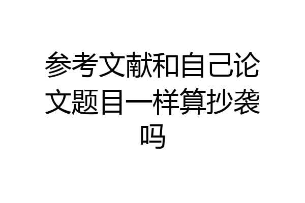 参考文献和自己论文题目一样算抄袭吗
