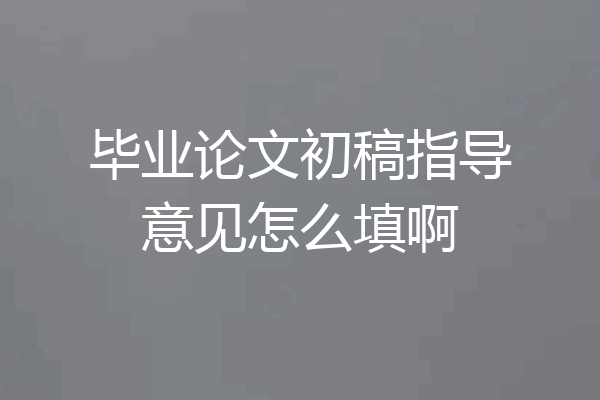 毕业论文初稿指导意见怎么填啊