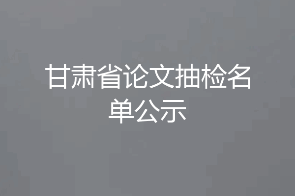 甘肃省论文抽检名单公示