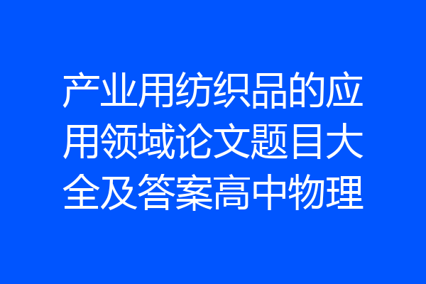 产业用纺织品的应用领域论文题目大全及答案高中物理