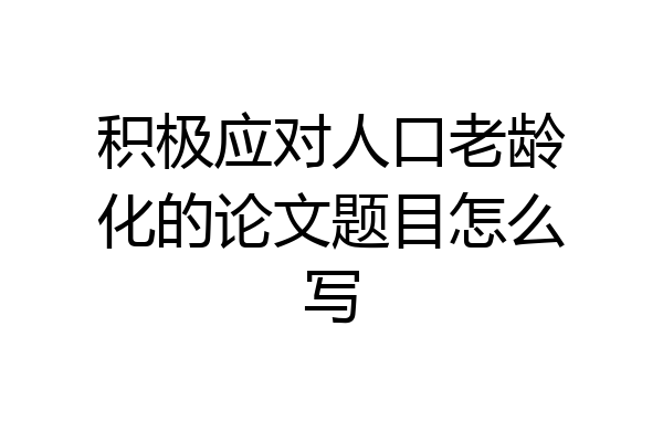 积极应对人口老龄化的论文题目怎么写