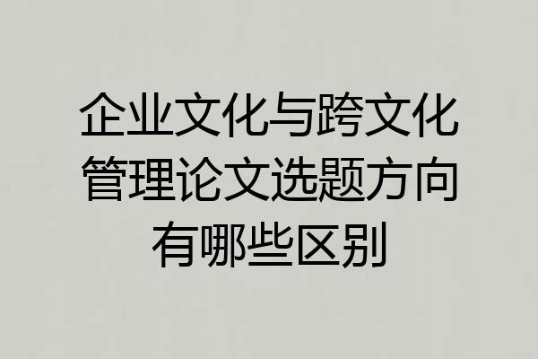 企业文化与跨文化管理论文选题方向有哪些区别