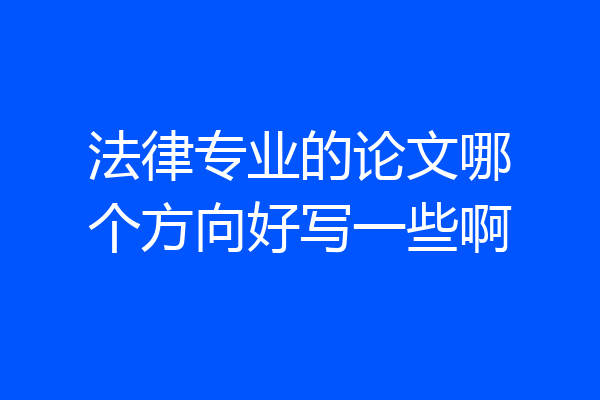 法律专业的论文哪个方向好写一些啊