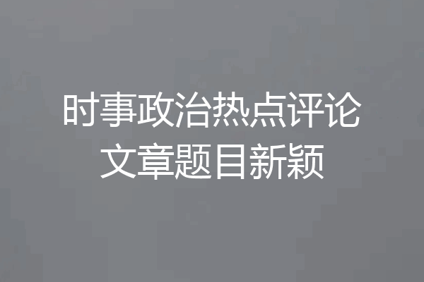 时事政治热点评论文章题目新颖