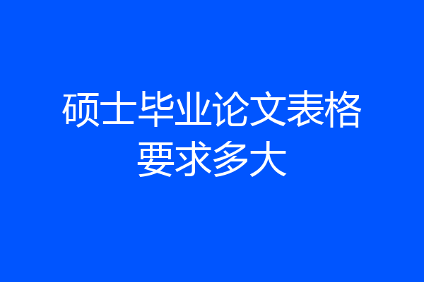 硕士毕业论文表格要求多大